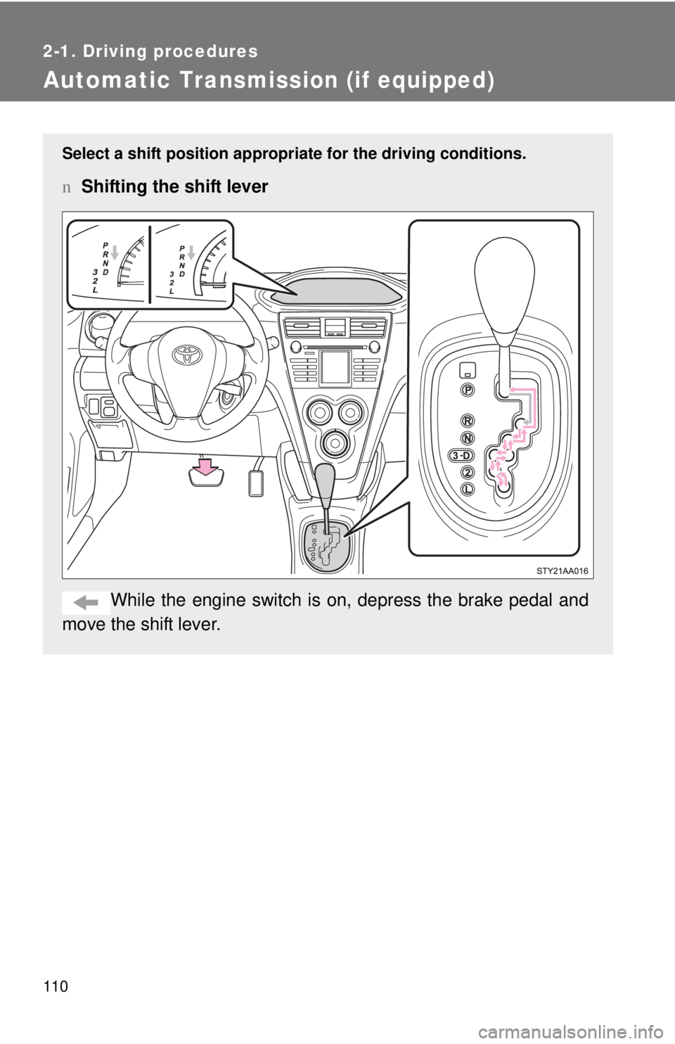 TOYOTA YARIS SEDAN 2009  Owners Manual 110
2-1. Driving procedures
Automatic Transmission (if equipped)
Select a shift position appropriate for the driving conditions.
nShifting the shift lever
While the engine switch is  on, depress the b