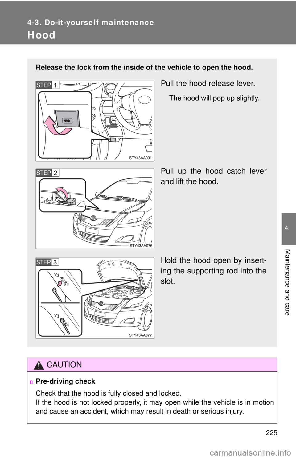 TOYOTA YARIS SEDAN 2009 Owners Manual 225
4-3. Do-it-yourself maintenance
4
Maintenance and care
Hood
CAUTION
nPre-driving check
Check that the hood is fully closed and locked.
If the hood is not locked properly, it may open while the veh TOYOTA YARIS SEDAN 2009 Owners Manual 225
4-3. Do-it-yourself maintenance
4
Maintenance and care
Hood
CAUTION
nPre-driving check
Check that the hood is fully closed and locked.
If the hood is not locked properly, it may open while the veh