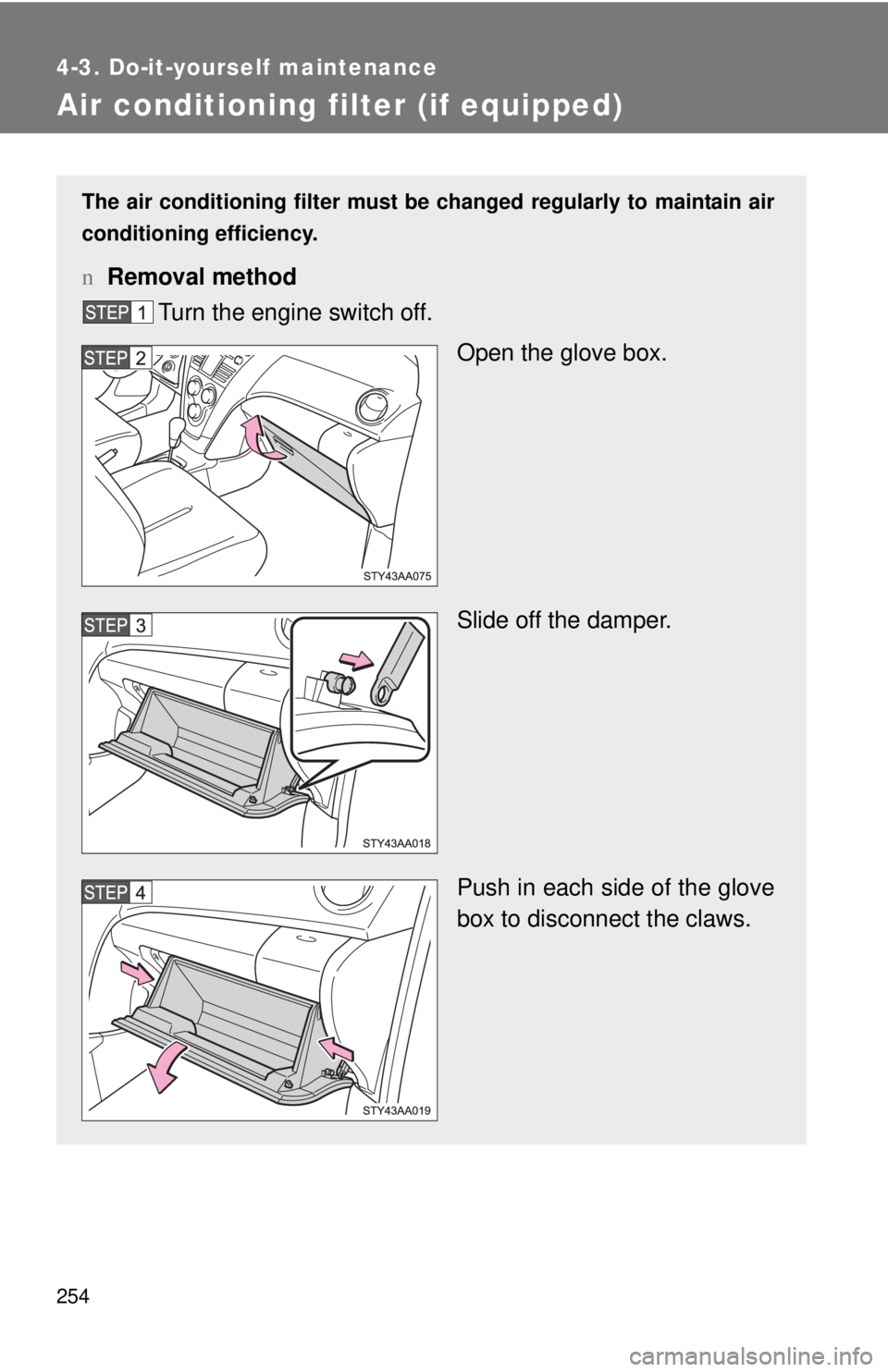 TOYOTA YARIS SEDAN 2009  Owners Manual 254
4-3. Do-it-yourself maintenance
Air conditioning filter (if equipped)
The air conditioning filter must be changed regularly to maintain air
conditioning efficiency.
n Removal method
Turn the engin