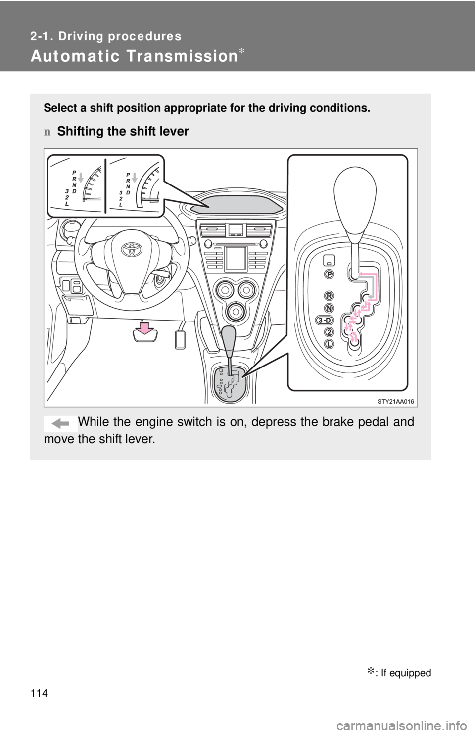 TOYOTA YARIS SEDAN 2010  Owners Manual 114
2-1. Driving procedures
Automatic Transmission∗
∗: If equipped
Select a shift position appropriate for the driving conditions.
nShifting the shift lever
While the engine switch is  on, depress