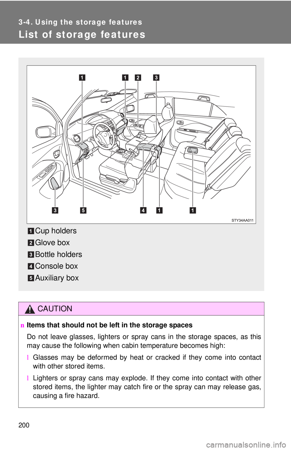 TOYOTA YARIS SEDAN 2010  Owners Manual 200
3-4. Using the storage features
List of storage features
CAUTION
nItems that should not be  left in the storage spaces
Do not leave glasses, lighters or spray cans in the storage spaces, as this
m