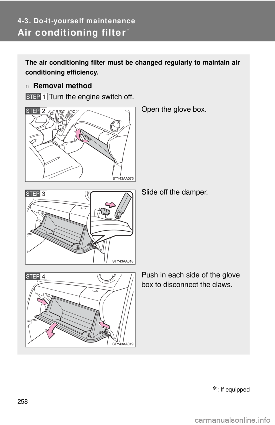 TOYOTA YARIS SEDAN 2010  Owners Manual 258
4-3. Do-it-yourself maintenance
Air conditioning filter∗
∗: If equipped
The air conditioning filter must be changed regularly to maintain air
conditioning efficiency.
n Removal method
Turn the