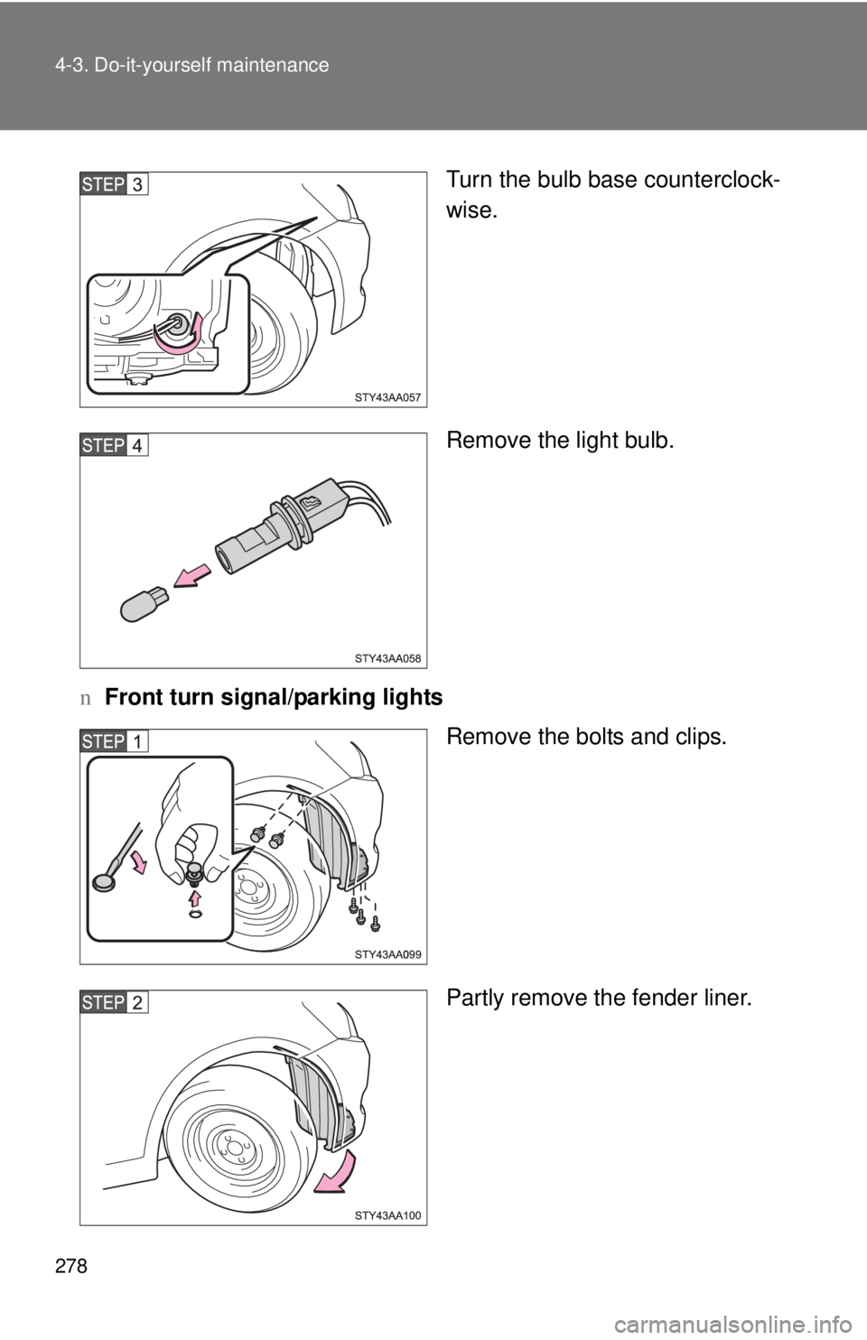 TOYOTA YARIS SEDAN 2010  Owners Manual 278 4-3. Do-it-yourself maintenance
Turn the bulb base counterclock-
wise.
Remove the light bulb.
n Front turn signal/parking lights
Remove the bolts and clips.
Partly remove the fender liner. 