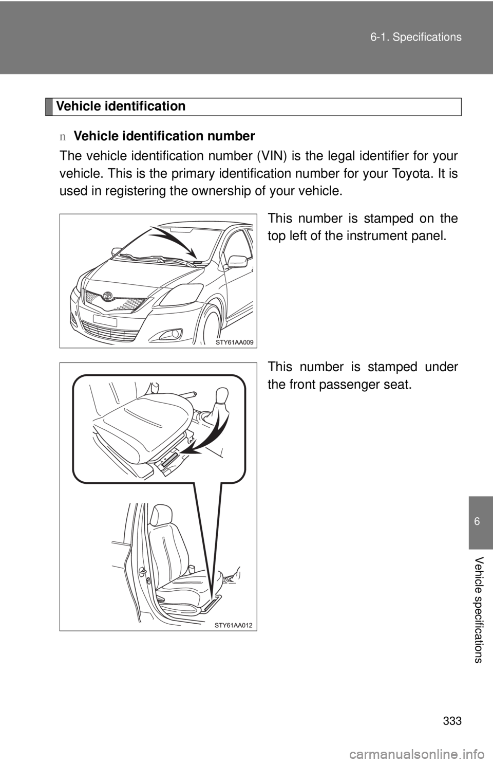 TOYOTA YARIS SEDAN 2010  Owners Manual 333
6-1. Specifications
6
Vehicle specifications
Vehicle identification
n Vehicle identification number
The vehicle identificati on number (VIN) is the legal identifier for your
vehicle. This is the p