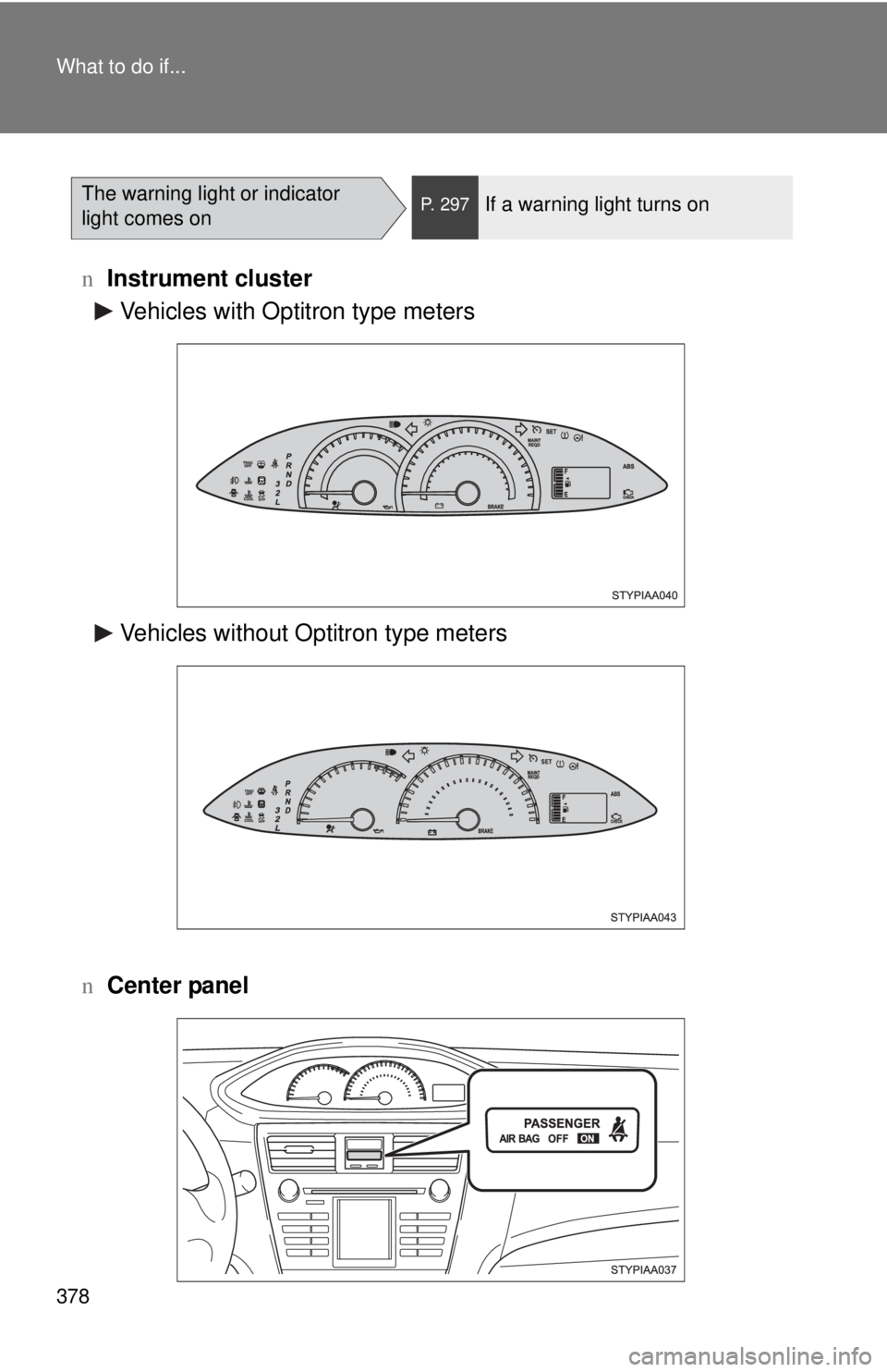 TOYOTA YARIS SEDAN 2010  Owners Manual 378 What to do if...
nInstrument cluster
n Center panel
The warning light or indicator 
light comes onP. 297If a warning light turns on
Vehicles with Optitron type meters
Vehicles without Optitron typ