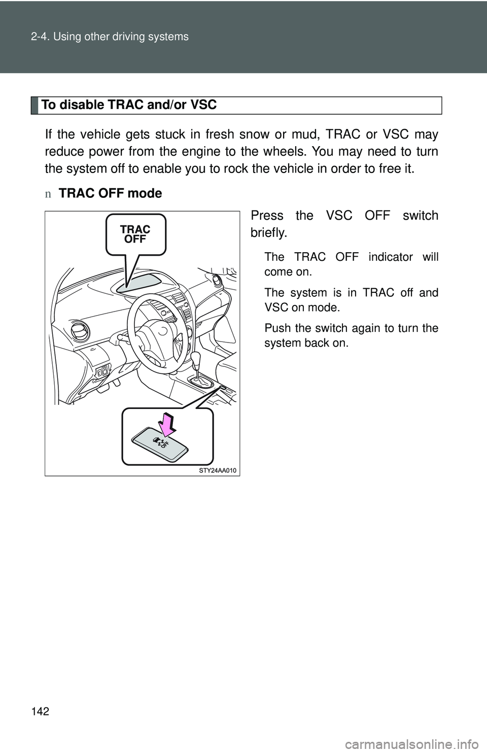 TOYOTA YARIS SEDAN 2011  Owners Manual 142 2-4. Using other driving systems
To disable TRAC and/or VSCIf the vehicle gets stuck in fresh snow or mud, TRAC or VSC may
reduce power from the engine to the wheels. You may need to turn
the syst