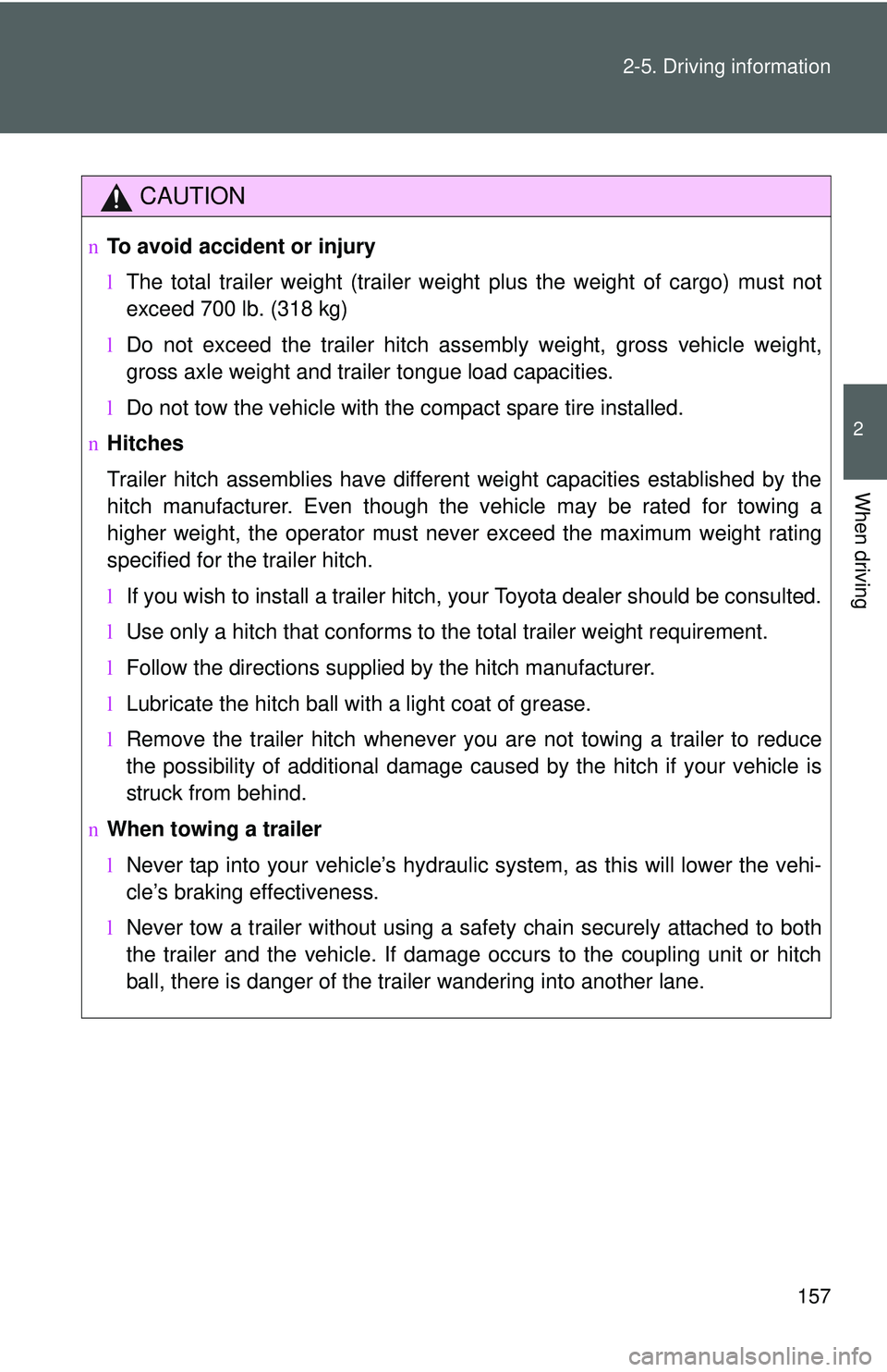 TOYOTA YARIS SEDAN 2011  Owners Manual 157
2-5. Driving information
2
When driving
CAUTION
n
To avoid accident or injury
lThe total trailer weight (trailer weight plus the weight of cargo) must not
exceed 700 lb. (318 kg)
l Do not exceed t
