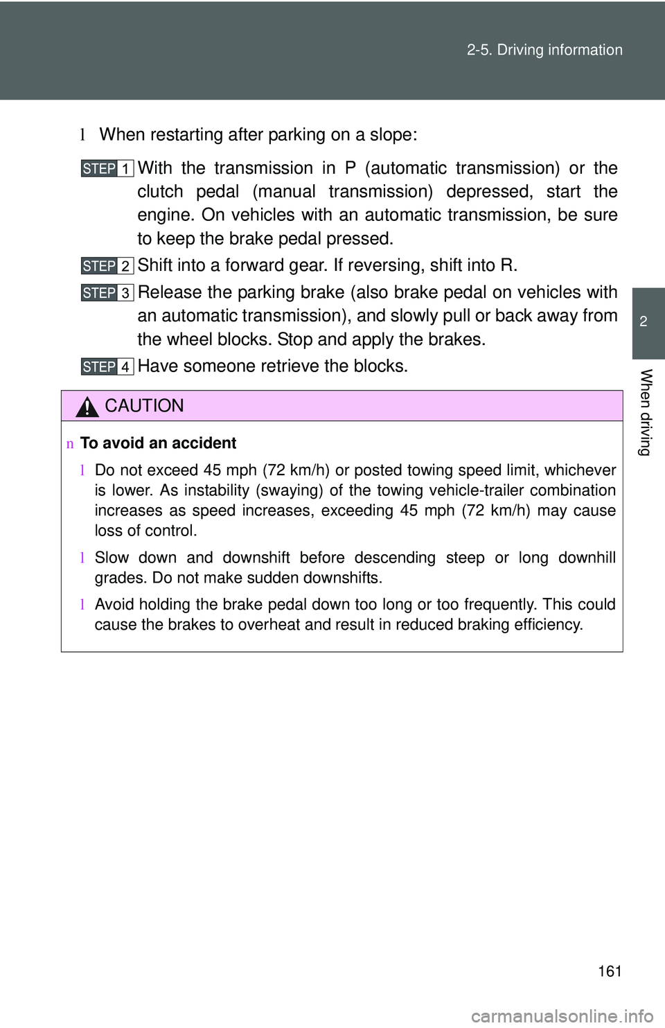 TOYOTA YARIS SEDAN 2011  Owners Manual 161
2-5. Driving information
2
When driving
l
When restarting after parking on a slope:
With the transmission in P (automatic transmission) or the
clutch pedal (manual transmission) depressed, start t