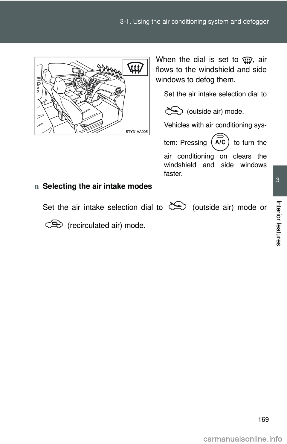 TOYOTA YARIS SEDAN 2011  Owners Manual 169
3-1. Using the air conditioning system
 and defogger
3
Interior features
When the dial is set to  , air
flows to the windshield and side
windows to defog them.
Set the air intake selection dial to