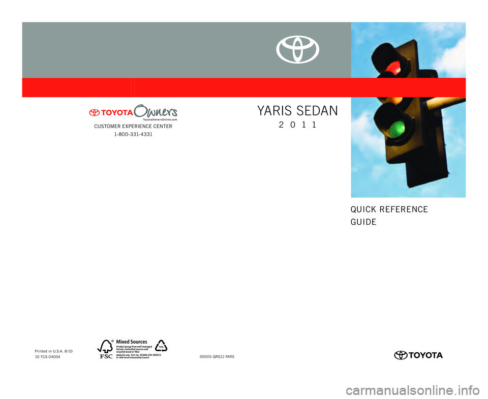 TOYOTA YARIS SEDAN 2011 User Guide CUSTOMER EXPERIENCE CENTER1- 8 0 0 - 3 31- 4 3 31
00505-QRG11-YARS
Printed in U.S.A. 8 /10
10-TCS-04004
414838M1.indd   2 414838M1.indd   2
8/5/10   4:48 PM
8/5/10   4:48 PM
QUICK REFERENCE
GUIDE
YA R