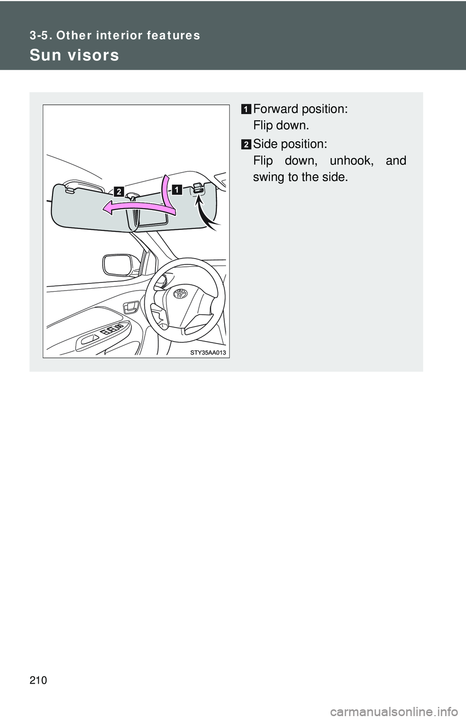 TOYOTA YARIS SEDAN 2011  Owners Manual 210
3-5. Other interior features
Sun visors
Forward position: 
Flip down.
Side position: 
Flip down, unhook, and
swing to the side. 