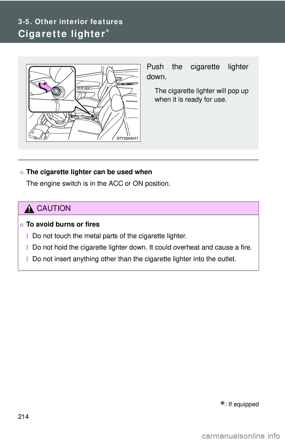 TOYOTA YARIS SEDAN 2011  Owners Manual 214
3-5. Other interior features
Cigarette lighter∗
∗: If equipped
nThe cigarette lighter can be used when
The engine switch is in the ACC or ON position.
CAUTION
nTo avoid burns or fires
lDo not 