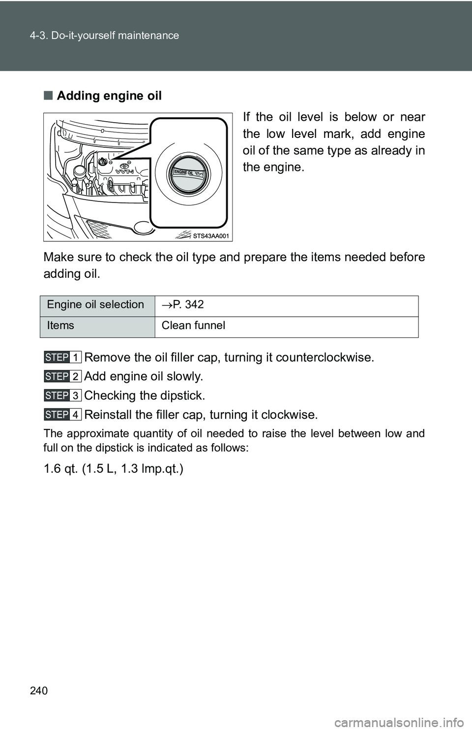 TOYOTA YARIS SEDAN 2011 Owners Manual 240 4-3. Do-it-yourself maintenance
■Adding engine oil
If the oil level is below or near
the low level mark, add engine
oil of the same type as already in
the engine.
Make sure to check the oil type TOYOTA YARIS SEDAN 2011 Owners Manual 240 4-3. Do-it-yourself maintenance
■Adding engine oil
If the oil level is below or near
the low level mark, add engine
oil of the same type as already in
the engine.
Make sure to check the oil type