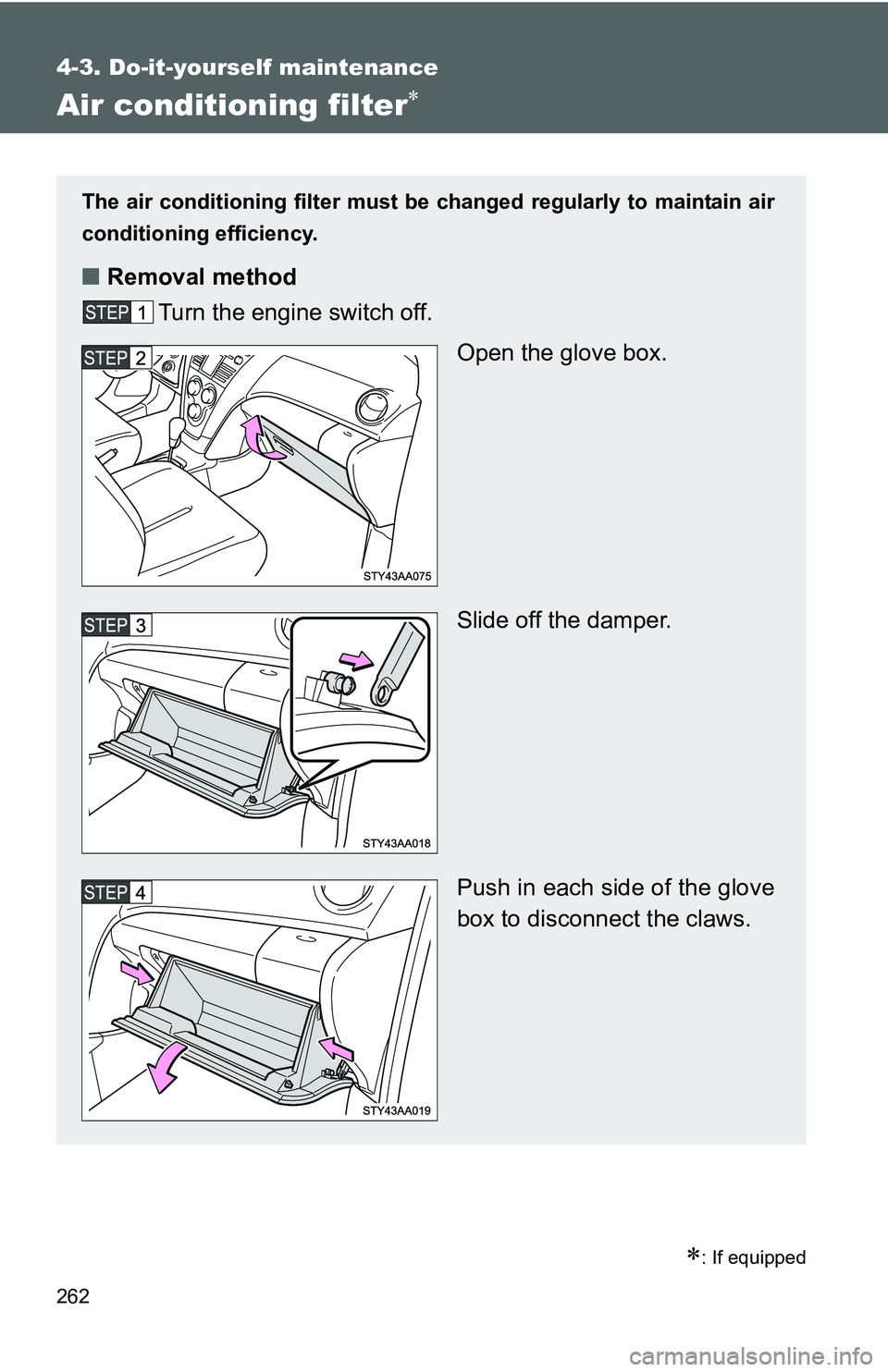 TOYOTA YARIS SEDAN 2011  Owners Manual 262
4-3. Do-it-yourself maintenance
Air conditioning filter∗
∗: If equipped
The air conditioning filter must be changed regularly to maintain air
conditioning efficiency.
■ Removal method
Turn t