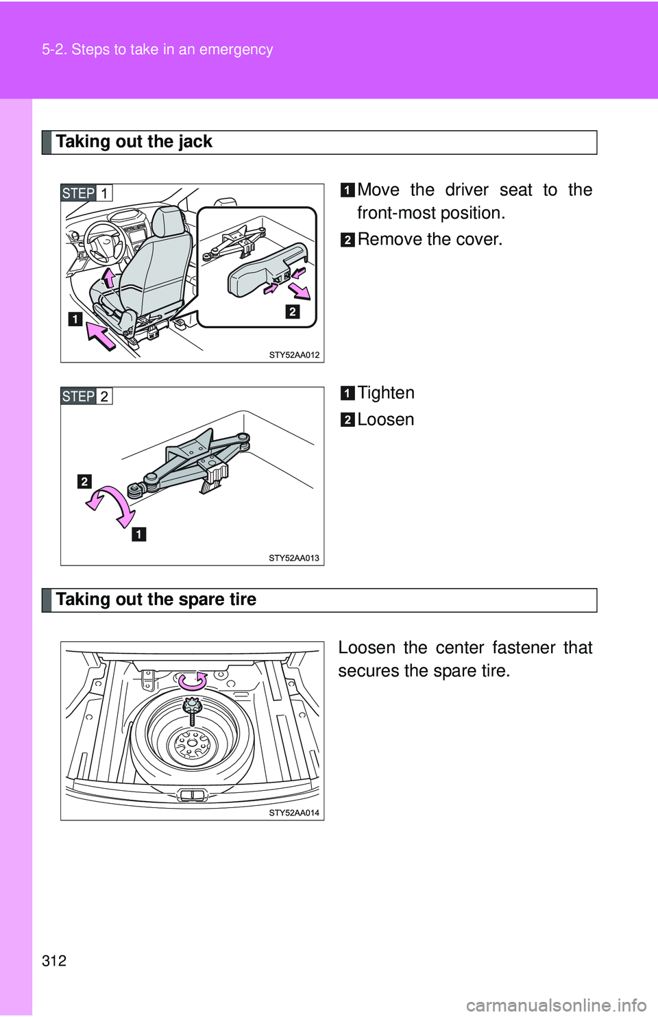 TOYOTA YARIS SEDAN 2011  Owners Manual 312 5-2. Steps to take in an emergency
Taking out the jackMove the driver seat to the
front-most position.
Remove the cover.
Tighten
Loosen
Taking out the spare tireLoosen the center fastener that
sec