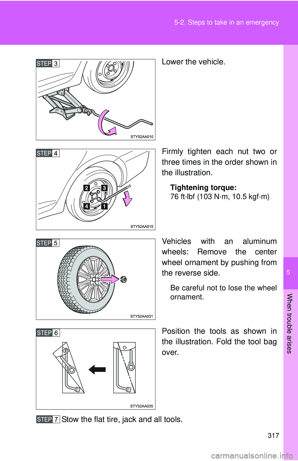 TOYOTA YARIS SEDAN 2011  Owners Manual 5
When trouble arises
317
5-2. Steps to take in an emergency
Lower the vehicle.
Firmly tighten each nut two or
three times in the order shown in
the illustration.
Tightening torque:
76 ft·lbf (103 N