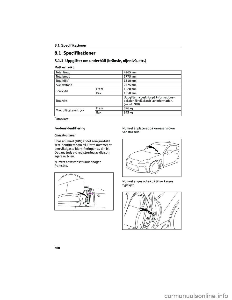 TOYOTA 86 2022 Bruksanvisningar (in Swedish) 8.1 Specifikationer
8.1.1 Uppgifter om underhåll (bränsle, oljenivå, etc.)
Mått och vikt
Total längd 4265 mm
Totalbredd 1775 mm
Totalhöjd
*1310 mm
Axelavstånd 2575 mm
SpårviddFram 1520 mm
Bak TOYOTA 86 2022 Bruksanvisningar (in Swedish) 8.1 Specifikationer
8.1.1 Uppgifter om underhåll (bränsle, oljenivå, etc.)
Mått och vikt
Total längd 4265 mm
Totalbredd 1775 mm
Totalhöjd
*1310 mm
Axelavstånd 2575 mm
SpårviddFram 1520 mm
Bak