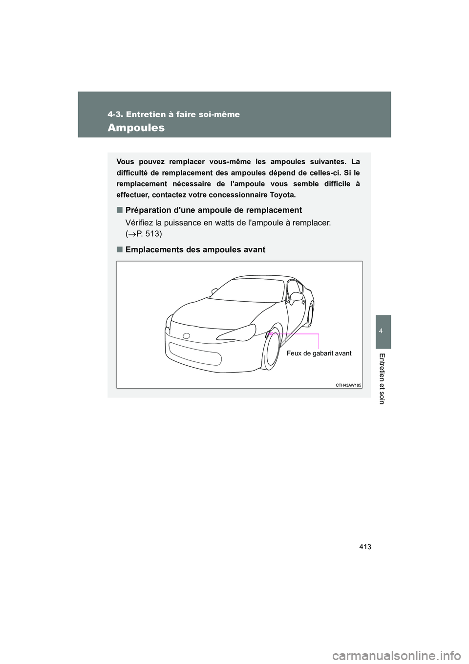 TOYOTA 86 2018  Manuel du propriétaire (in French) 413
4-3. Entretien à faire soi-même
4
Entretien et soin
86_D (OM18086D)
Ampoules
Vous pouvez remplacer vous-même les ampoules suivantes. La
difficulté de remplacement des ampoules dépend de celle