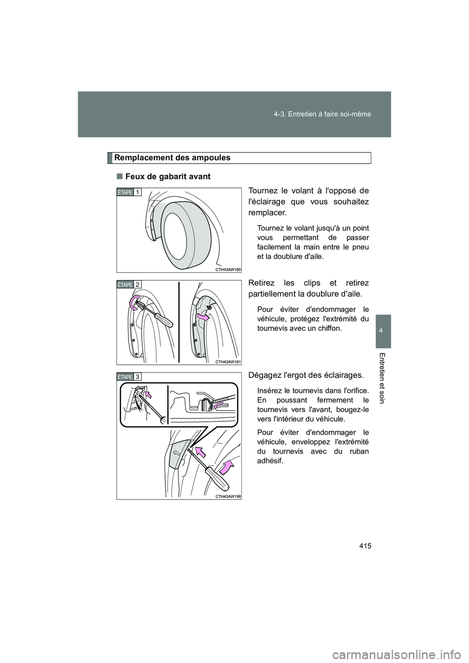 TOYOTA 86 2018  Manuel du propriétaire (in French) 415
4-3. Entretien à faire soi-même
4
Entretien et soin
86_D (OM18086D)
Remplacement des ampoules
■ Feux de gabarit avant
Tournez le volant à lopposé de
léclairage que vous souhaitez
remplace