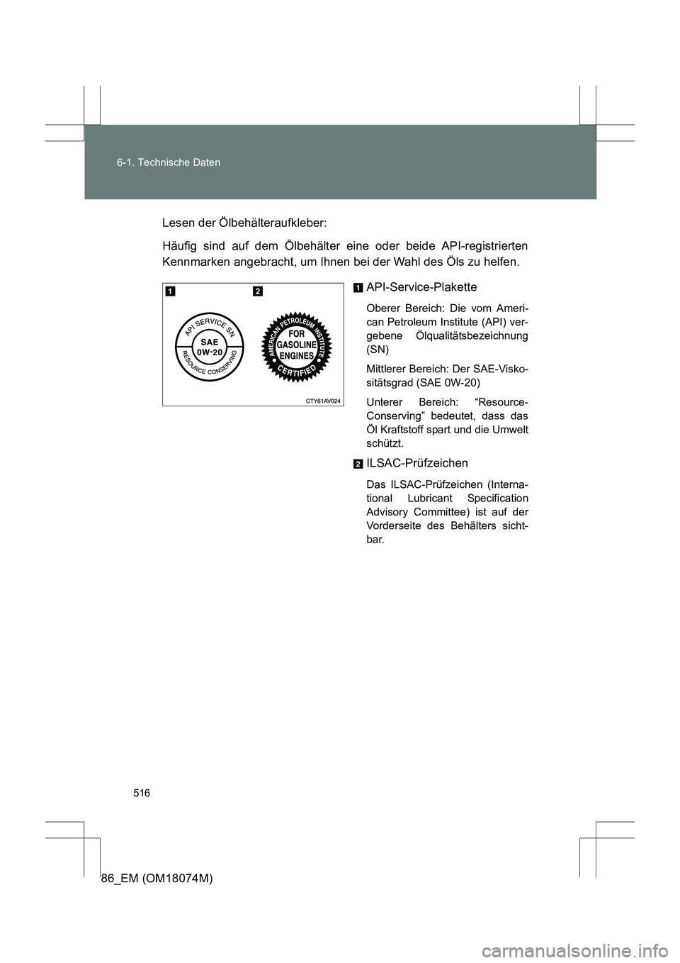 TOYOTA 86 2017  Betriebsanleitungen (in German) 516
6-1. Technische Daten
86_EM (OM18074M)
Lesen der Ölbehälteraufkleber:
Häufig sind auf dem Ölbehälter eine oder beide API-registrierten
Kennmarken angebracht, um Ihnen bei der Wahl des Öls zu