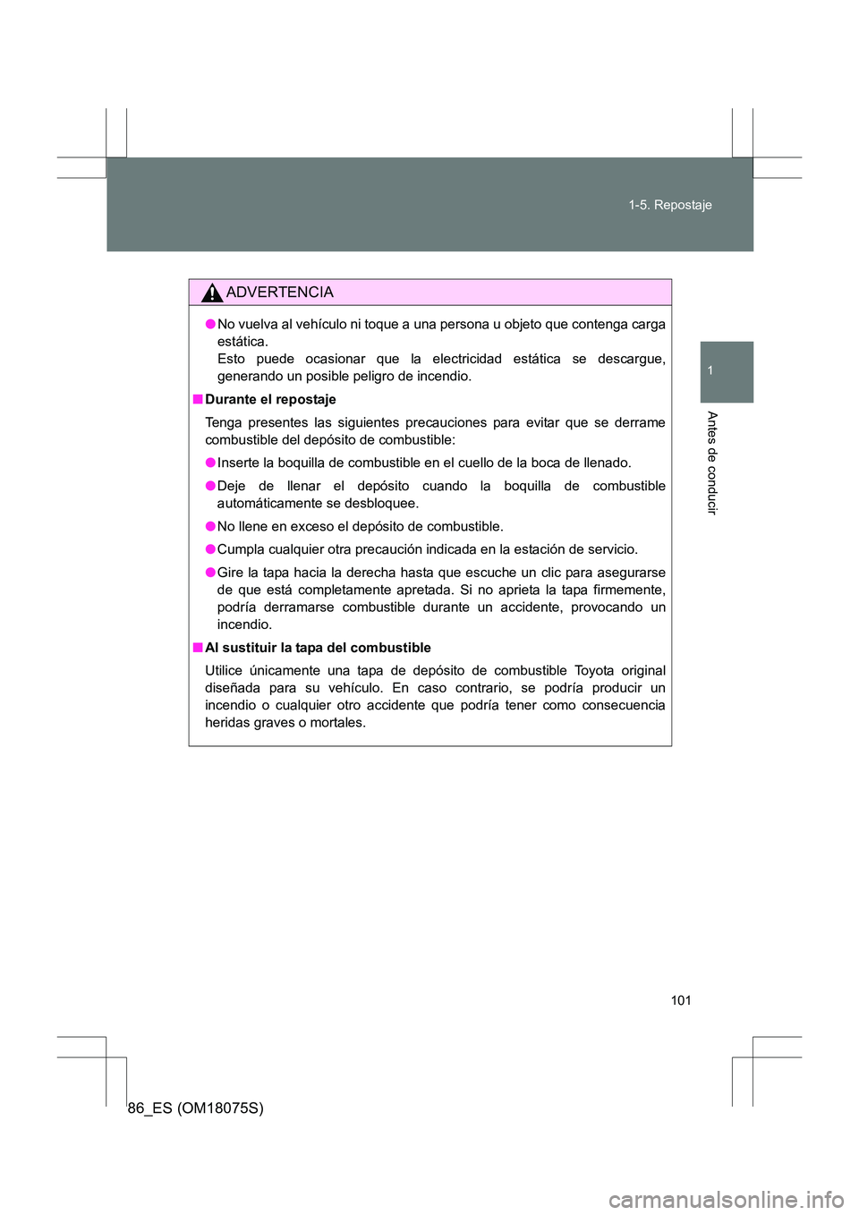 TOYOTA 86 2017  Manual del propietario (in Spanish) 101
1-5. Repostaje
1
Antes de conducir
86_ES (OM18075S)
ADVERTENCIA
●
No vuelva al vehículo ni toque a una persona u objeto que contenga carga
estática. 
Esto puede ocasionar que la electricidad e