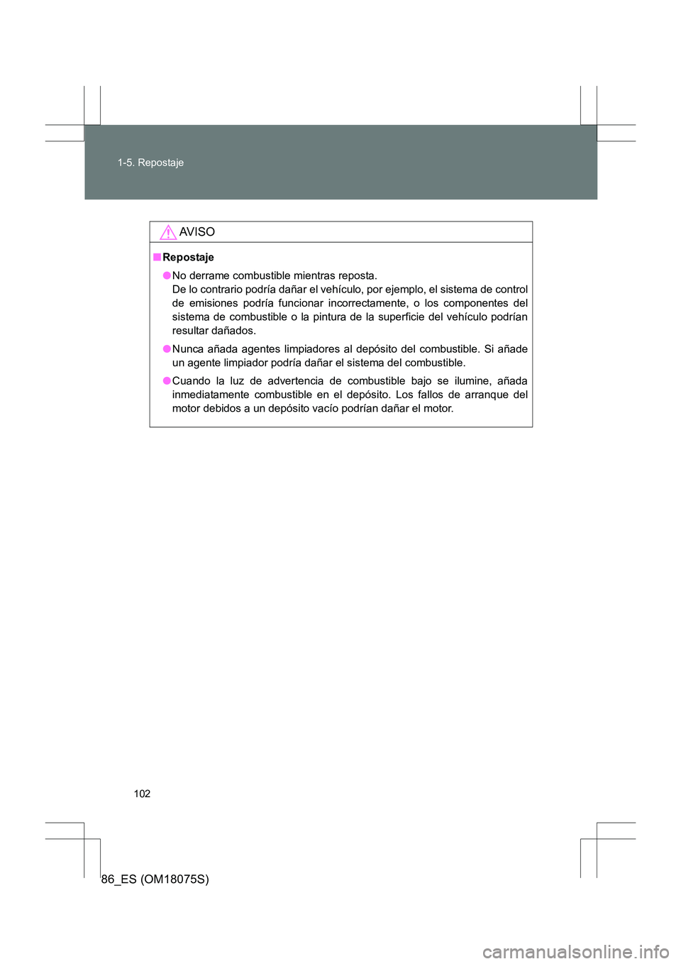 TOYOTA 86 2017  Manual del propietario (in Spanish) 102
1-5. Repostaje
86_ES (OM18075S)
AV I S O
■
Repostaje
●No derrame combustible mientras reposta. 
De lo contrario podría dañar el vehículo, por ejemplo, el sistema de control
de emisiones pod