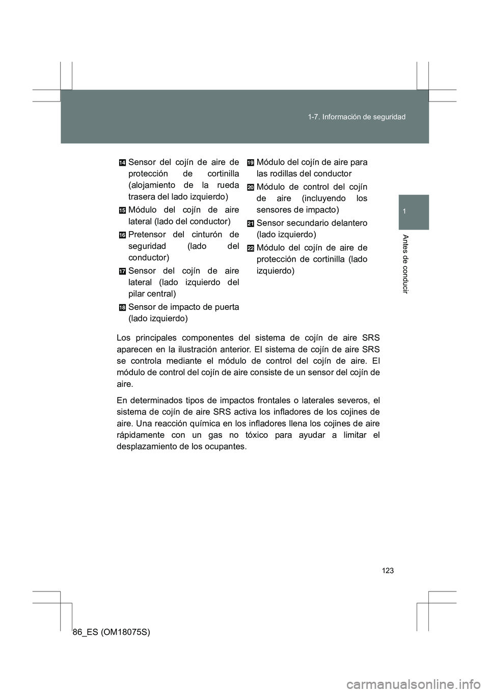 TOYOTA 86 2017 Manual del propietario (in Spanish) 123
1-7. Información de seguridad
1
Antes de conducir
86_ES (OM18075S)
Los principales componentes del sistema de cojín de aire SRS
aparecen en la ilustración anterior. El sistema de cojín de aire TOYOTA 86 2017 Manual del propietario (in Spanish) 123
1-7. Información de seguridad
1
Antes de conducir
86_ES (OM18075S)
Los principales componentes del sistema de cojín de aire SRS
aparecen en la ilustración anterior. El sistema de cojín de aire