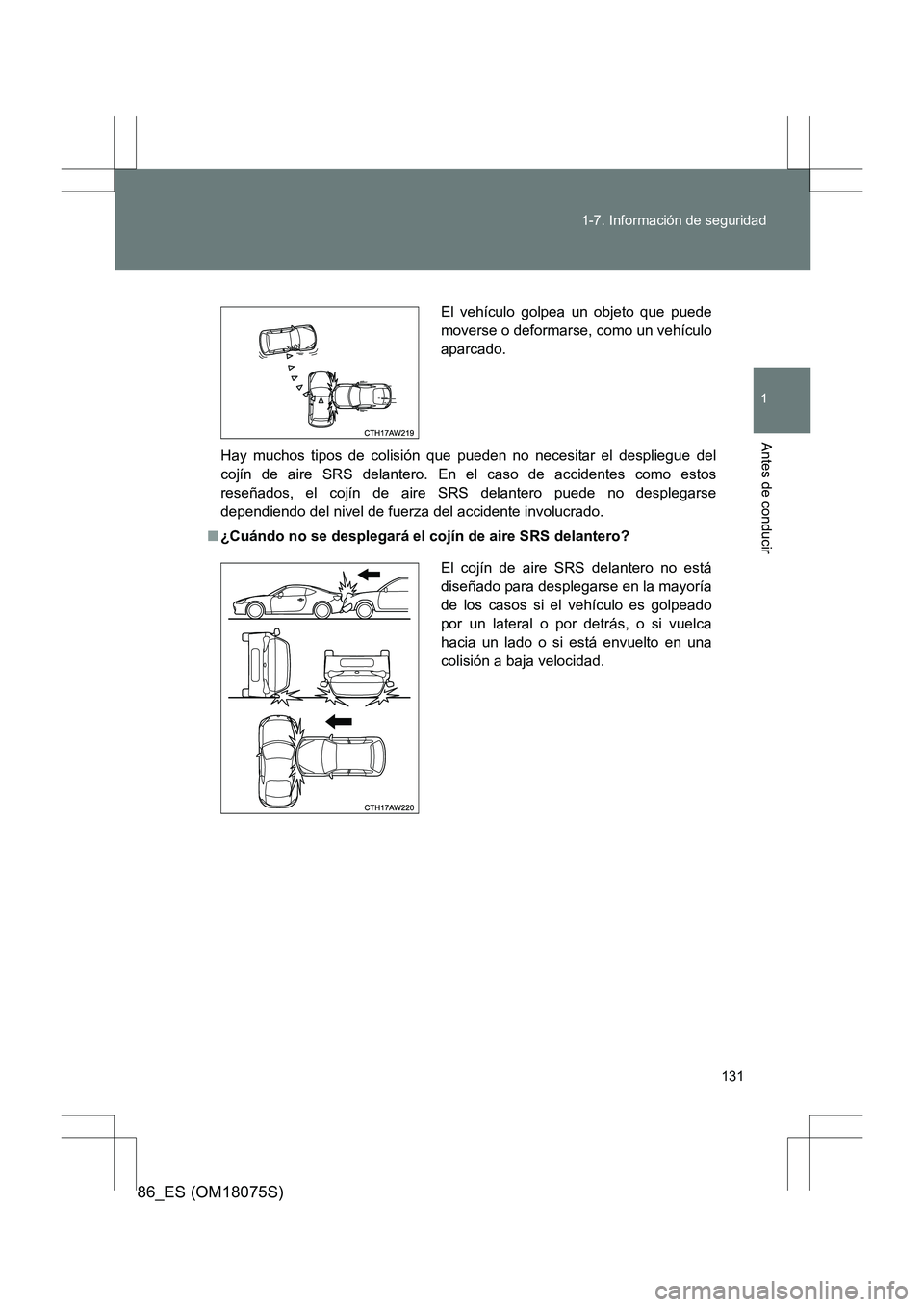 TOYOTA 86 2017 Manual del propietario (in Spanish) 131
1-7. Información de seguridad
1
Antes de conducir
86_ES (OM18075S)
Hay muchos tipos de colisión que pueden no necesitar el despliegue del
cojín de aire SRS delantero. En el caso de accidentes c TOYOTA 86 2017 Manual del propietario (in Spanish) 131
1-7. Información de seguridad
1
Antes de conducir
86_ES (OM18075S)
Hay muchos tipos de colisión que pueden no necesitar el despliegue del
cojín de aire SRS delantero. En el caso de accidentes c