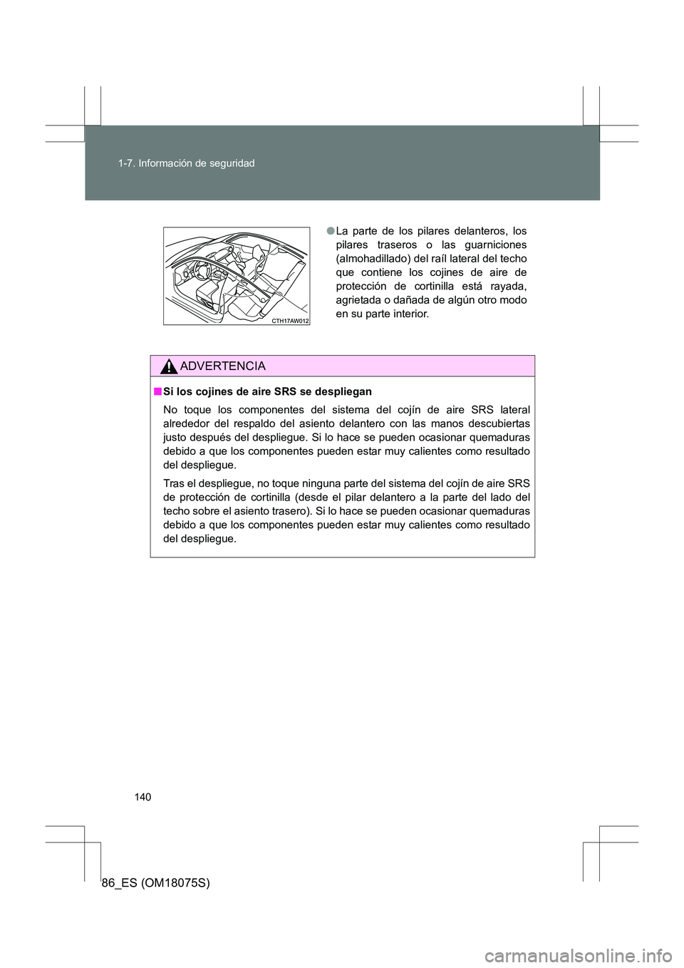 TOYOTA 86 2017 Manual del propietario (in Spanish) 140
1-7. Información de seguridad
86_ES (OM18075S)
ADVERTENCIA
■
Si los cojines de aire SRS se despliegan
No toque los componentes del sistema del cojín de aire SRS lateral
alrededor del respaldo TOYOTA 86 2017 Manual del propietario (in Spanish) 140
1-7. Información de seguridad
86_ES (OM18075S)
ADVERTENCIA
■
Si los cojines de aire SRS se despliegan
No toque los componentes del sistema del cojín de aire SRS lateral
alrededor del respaldo
