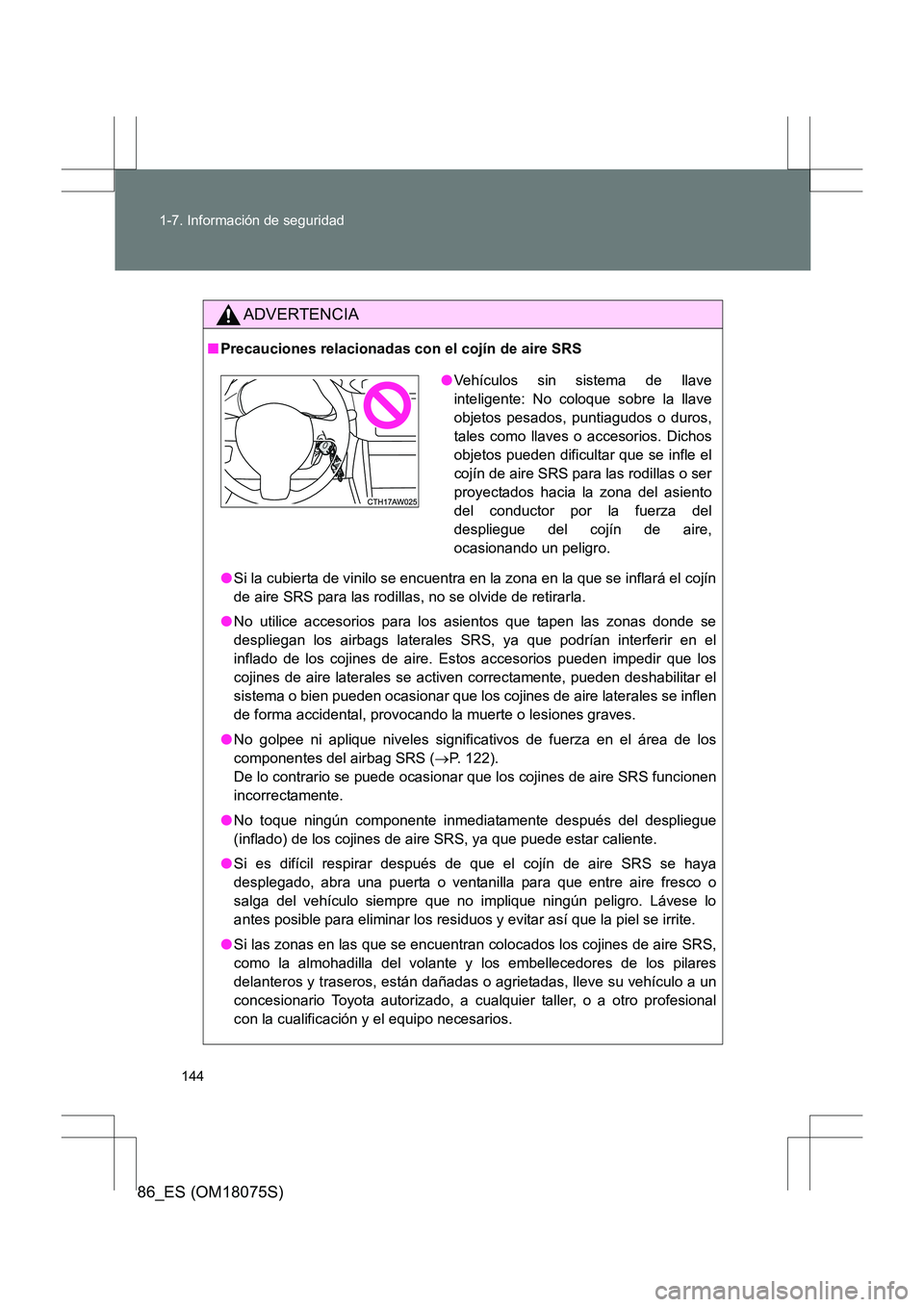 TOYOTA 86 2017 Manual del propietario (in Spanish) 144
1-7. Información de seguridad
86_ES (OM18075S)
ADVERTENCIA
■
Precauciones relacionadas con el cojín de aire SRS
●Si la cubierta de vinilo se encuentra en la zona en la que se inflará el coj TOYOTA 86 2017 Manual del propietario (in Spanish) 144
1-7. Información de seguridad
86_ES (OM18075S)
ADVERTENCIA
■
Precauciones relacionadas con el cojín de aire SRS
●Si la cubierta de vinilo se encuentra en la zona en la que se inflará el coj