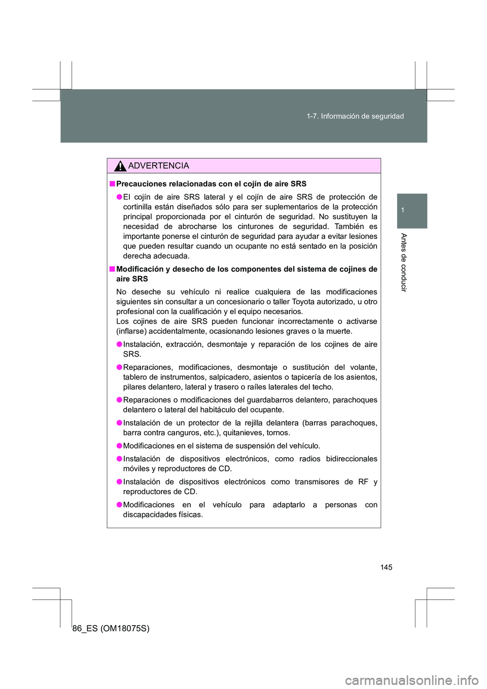 TOYOTA 86 2017 Manual del propietario (in Spanish) 145
1-7. Información de seguridad
1
Antes de conducir
86_ES (OM18075S)
ADVERTENCIA
■
Precauciones relacionadas con el cojín de aire SRS
●El cojín de aire SRS lateral y el cojín de aire SRS de TOYOTA 86 2017 Manual del propietario (in Spanish) 145
1-7. Información de seguridad
1
Antes de conducir
86_ES (OM18075S)
ADVERTENCIA
■
Precauciones relacionadas con el cojín de aire SRS
●El cojín de aire SRS lateral y el cojín de aire SRS de
