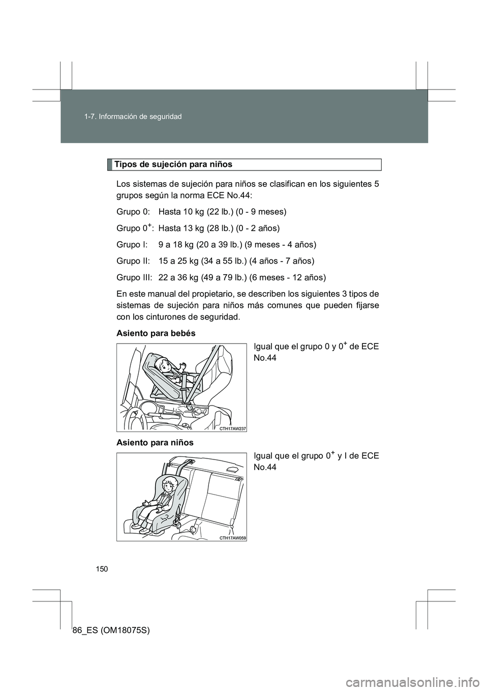 TOYOTA 86 2017 Manual del propietario (in Spanish) 150
1-7. Información de seguridad
86_ES (OM18075S)
Tipos de sujeción para niños
Los sistemas de sujeción para niños se clasifican en los siguientes 5
grupos según la norma ECE No.44:
Grupo 0: Ha TOYOTA 86 2017 Manual del propietario (in Spanish) 150
1-7. Información de seguridad
86_ES (OM18075S)
Tipos de sujeción para niños
Los sistemas de sujeción para niños se clasifican en los siguientes 5
grupos según la norma ECE No.44:
Grupo 0: Ha