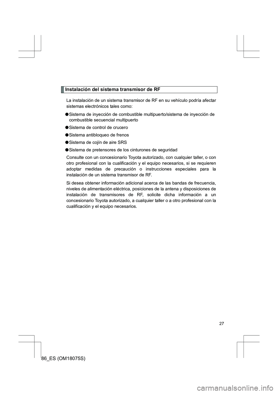 TOYOTA 86 2017 Manual del propietario (in Spanish) 86_ES (OM18075S)
27
Instalación del sistema transmisor de RF
La instalación de un sistema transmisor de RF en su vehículo podría afectar
sistemas electrónicos tales como:
● Sistema de inyecció TOYOTA 86 2017 Manual del propietario (in Spanish) 86_ES (OM18075S)
27
Instalación del sistema transmisor de RF
La instalación de un sistema transmisor de RF en su vehículo podría afectar
sistemas electrónicos tales como:
● Sistema de inyecció
