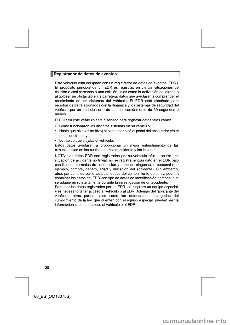 TOYOTA 86 2017 Manual del propietario (in Spanish) 86_ES (OM18075S)
28
Registrador de datos de eventos
Este vehículo está equipado con un registrador de datos de eventos (EDR).
El propósito principal de un EDR es registrar, en ciertas situaciones d TOYOTA 86 2017 Manual del propietario (in Spanish) 86_ES (OM18075S)
28
Registrador de datos de eventos
Este vehículo está equipado con un registrador de datos de eventos (EDR).
El propósito principal de un EDR es registrar, en ciertas situaciones d