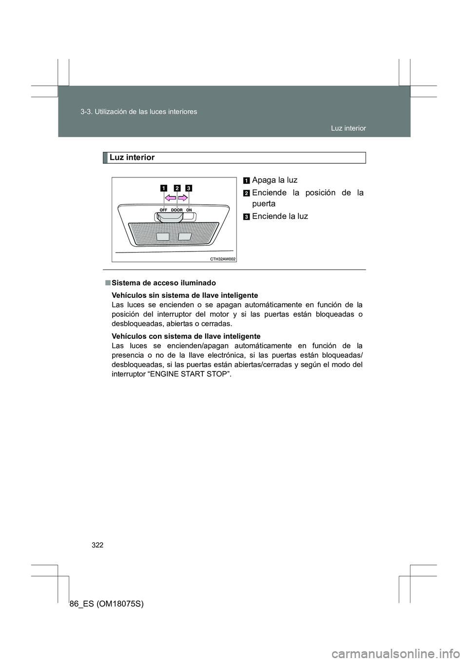 TOYOTA 86 2017  Manual del propietario (in Spanish) 322
3-3. Utilización de las luces interiores
86_ES (OM18075S)
Luz interior
Apaga la luz
Enciende la posición de la
puerta
Enciende la luz
■Sistema de acceso iluminado
Vehículos sin sistema de lla
