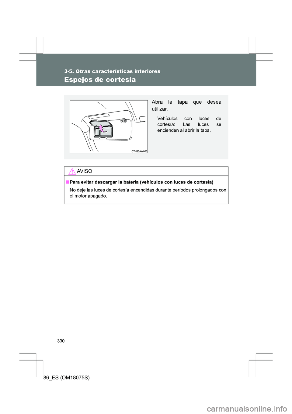 TOYOTA 86 2017  Manual del propietario (in Spanish) 330
3-5. Otras características interiores
86_ES (OM18075S)
Espejos de cortesía
AV I S O
■Para evitar descargar la batería (vehículos con luces de cortesía)
No deje las luces de cortesía encend
