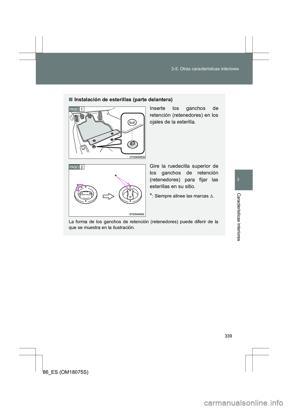 TOYOTA 86 2017  Manual del propietario (in Spanish) 339
3-5. Otras características interiores
3
Características interiores
86_ES (OM18075S)
■
Instalación de esterillas (parte delantera)
Inserte los ganchos de
retención (retenedores) en los
ojales