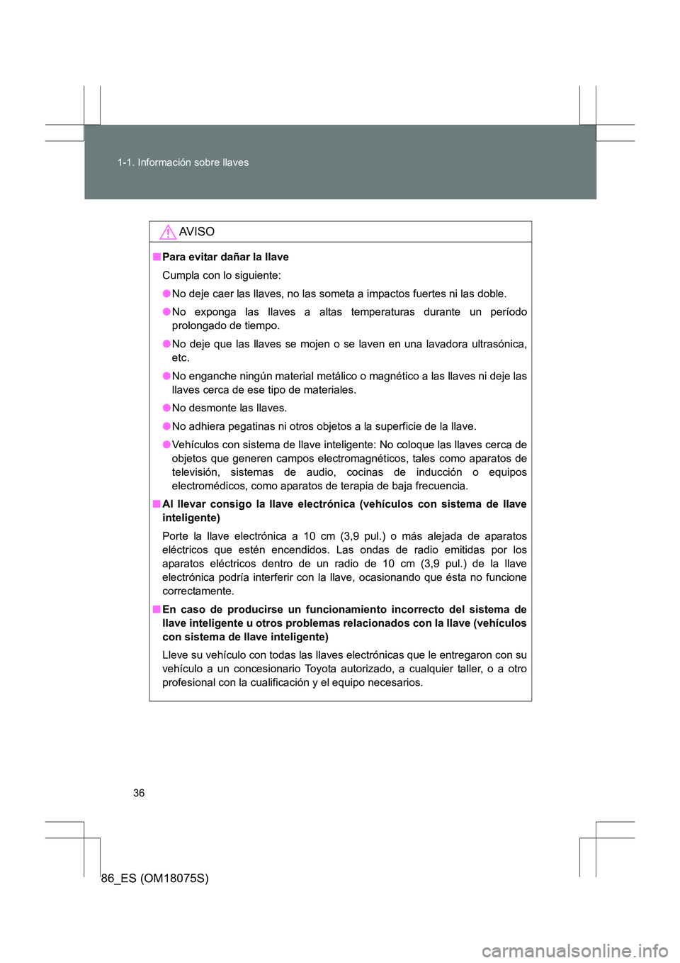 TOYOTA 86 2017 Manual del propietario (in Spanish) 36
1-1. Información sobre llaves
86_ES (OM18075S)
AV I S O
■
Para evitar dañar la llave
Cumpla con lo siguiente:
●No deje caer las llaves, no las someta a impactos fuertes ni las doble.
● No e TOYOTA 86 2017 Manual del propietario (in Spanish) 36
1-1. Información sobre llaves
86_ES (OM18075S)
AV I S O
■
Para evitar dañar la llave
Cumpla con lo siguiente:
●No deje caer las llaves, no las someta a impactos fuertes ni las doble.
● No e