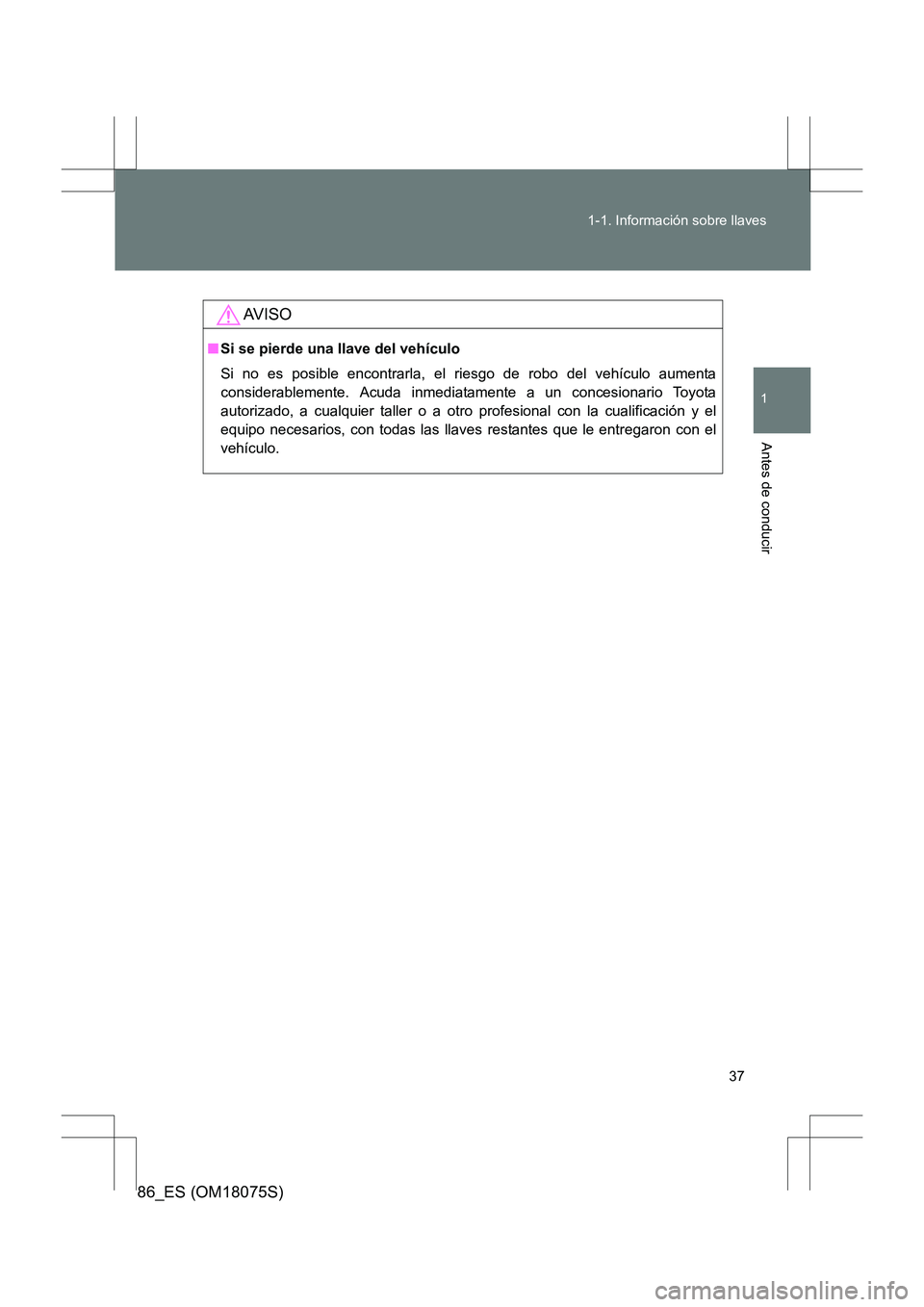 TOYOTA 86 2017 Manual del propietario (in Spanish) 37
1-1. Información sobre llaves
1
Antes de conducir
86_ES (OM18075S)
AV I S O
■
Si se pierde una llave del vehículo
Si no es posible encontrarla, el riesgo de robo del vehículo aumenta
considera TOYOTA 86 2017 Manual del propietario (in Spanish) 37
1-1. Información sobre llaves
1
Antes de conducir
86_ES (OM18075S)
AV I S O
■
Si se pierde una llave del vehículo
Si no es posible encontrarla, el riesgo de robo del vehículo aumenta
considera