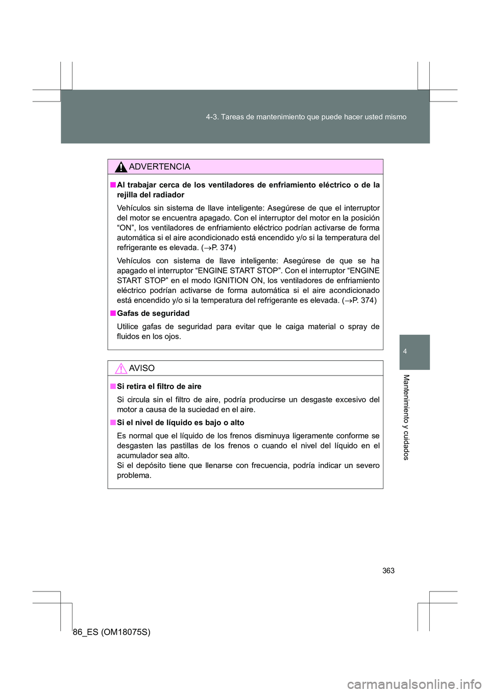 TOYOTA 86 2017  Manual del propietario (in Spanish) 363
4-3. Tareas de mantenimiento que puede hacer usted mismo
4
Mantenimiento y cuidados
86_ES (OM18075S)
ADVERTENCIA
■
Al trabajar cerca de los ventiladores de enfriamiento eléctrico o de la
rejill