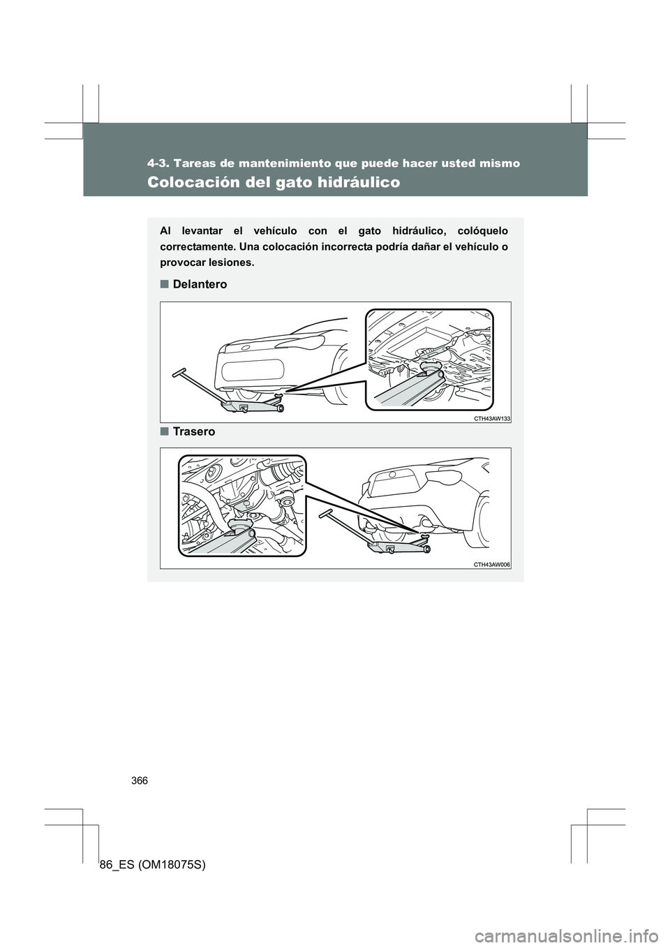 TOYOTA 86 2017  Manual del propietario (in Spanish) 366
4-3. Tareas de mantenimiento que puede hacer usted mismo
86_ES (OM18075S)
Colocación del gato hidráulico
Al levantar el vehículo con el gato hidráulico, colóquelo
correctamente. Una colocaci