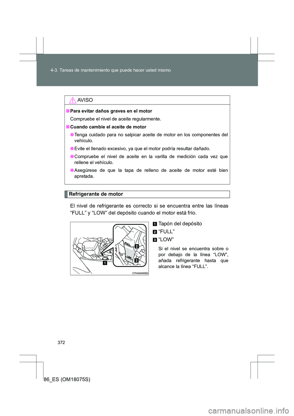 TOYOTA 86 2017 Manual del propietario (in Spanish) 372
4-3. Tareas de mantenimiento que puede hacer usted mismo
86_ES (OM18075S)
Refrigerante de motor
El nivel de refrigerante es correcto si se encuentra entre las líneas
“FULL” y “LOW” del de TOYOTA 86 2017 Manual del propietario (in Spanish) 372
4-3. Tareas de mantenimiento que puede hacer usted mismo
86_ES (OM18075S)
Refrigerante de motor
El nivel de refrigerante es correcto si se encuentra entre las líneas
“FULL” y “LOW” del de