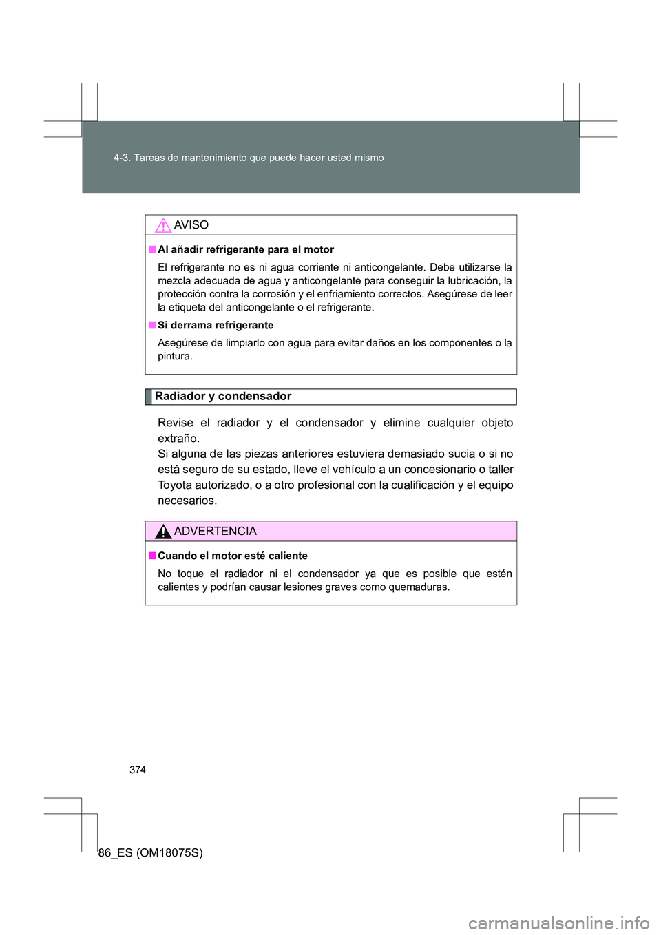 TOYOTA 86 2017 Manual del propietario (in Spanish) 374
4-3. Tareas de mantenimiento que puede hacer usted mismo
86_ES (OM18075S)
Radiador y condensador
Revise el radiador y el condensador y elimine cualquier objeto
extraño.
Si alguna de las piezas a TOYOTA 86 2017 Manual del propietario (in Spanish) 374
4-3. Tareas de mantenimiento que puede hacer usted mismo
86_ES (OM18075S)
Radiador y condensador
Revise el radiador y el condensador y elimine cualquier objeto
extraño.
Si alguna de las piezas a