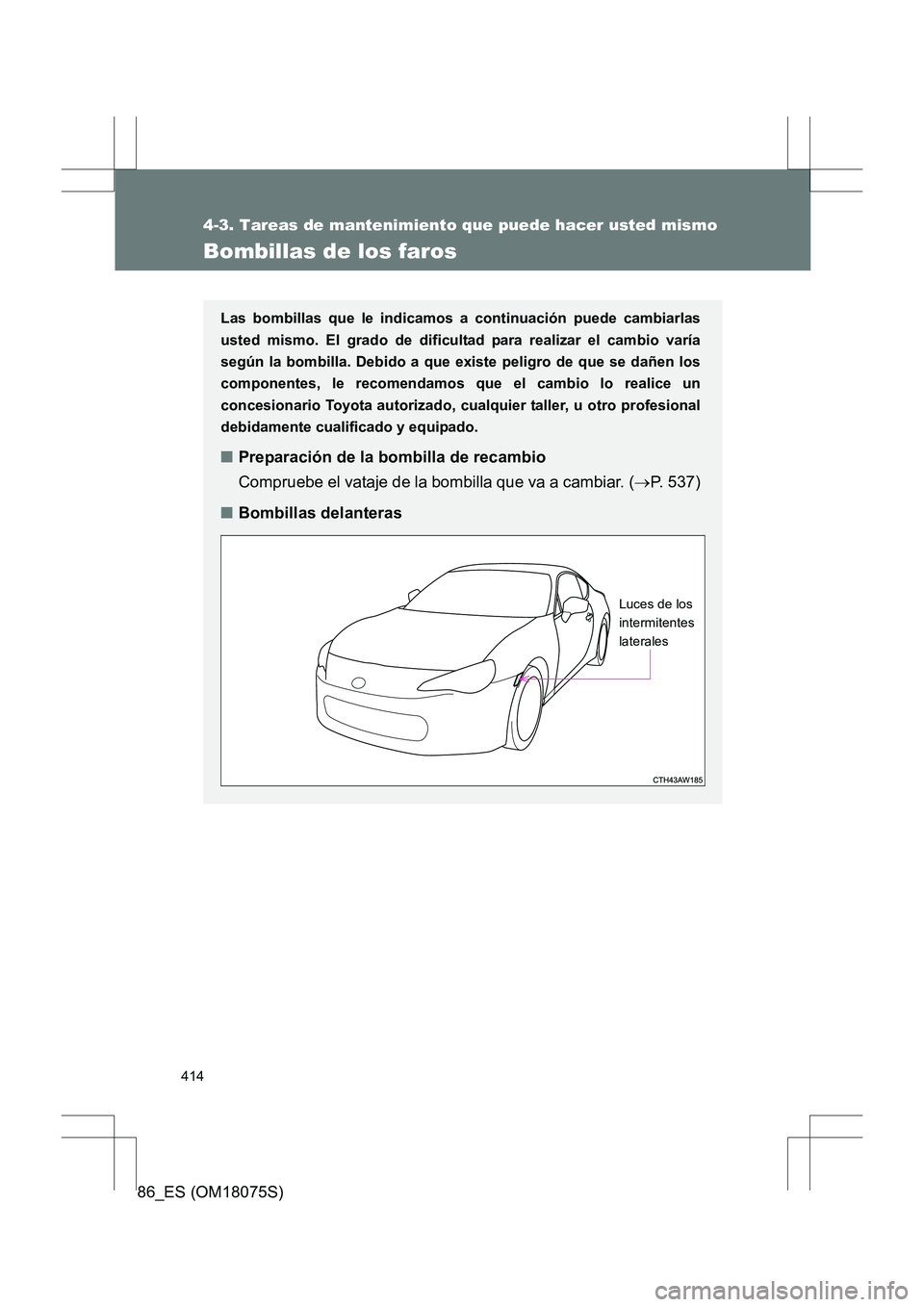 TOYOTA 86 2017  Manual del propietario (in Spanish) 414
4-3. Tareas de mantenimiento que puede hacer usted mismo
86_ES (OM18075S)
Bombillas de los faros
Las bombillas que le indicamos a continuación puede cambiarlas
usted mismo. El grado de dificultad