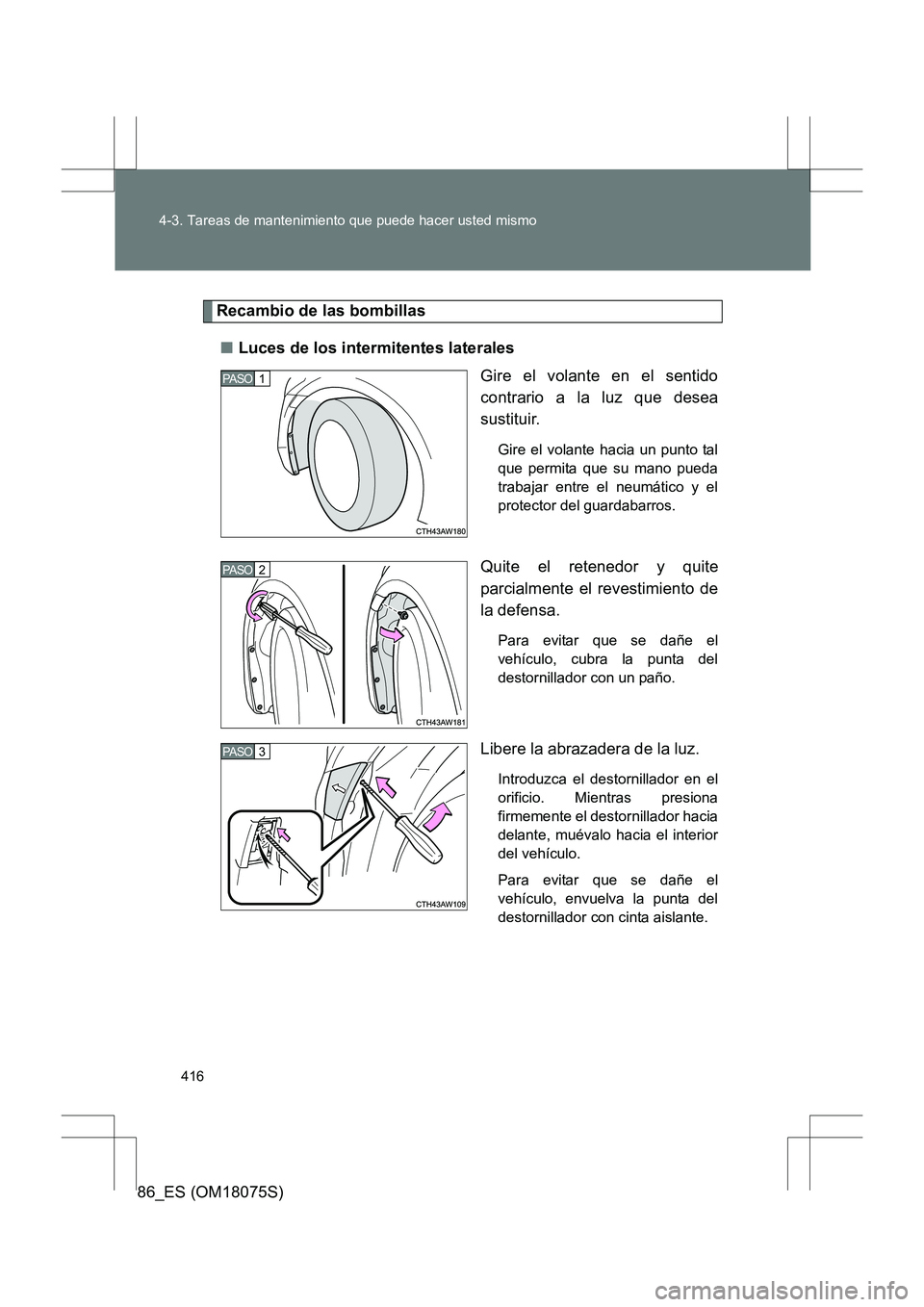 TOYOTA 86 2017  Manual del propietario (in Spanish) 416
4-3. Tareas de mantenimiento que puede hacer usted mismo
86_ES (OM18075S)
Recambio de las bombillas
■ Luces de los intermitentes laterales
Gire el volante en el sentido
contrario a la luz que de