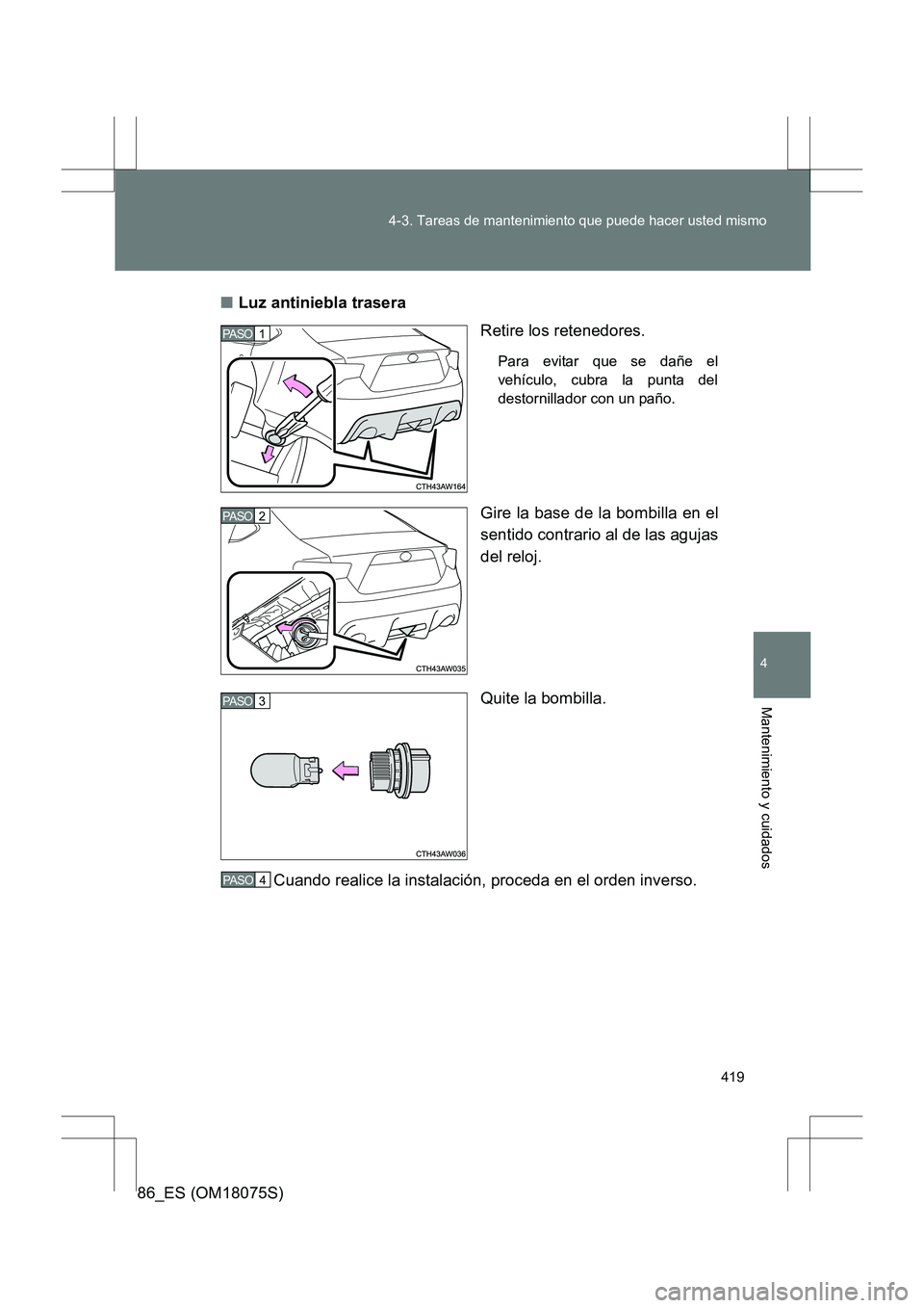 TOYOTA 86 2017  Manual del propietario (in Spanish) 419
4-3. Tareas de mantenimiento que puede hacer usted mismo
4
Mantenimiento y cuidados
86_ES (OM18075S)
■
Luz antiniebla trasera
Retire los retenedores.
Para evitar que se dañe el
vehículo, cubra
