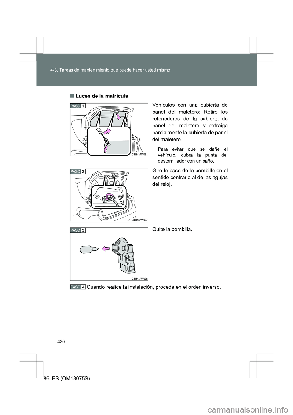 TOYOTA 86 2017  Manual del propietario (in Spanish) 420
4-3. Tareas de mantenimiento que puede hacer usted mismo
86_ES (OM18075S)
■
Luces de la matrícula
Vehículos con una cubierta de
panel del maletero: Retire los
retenedores de la cubierta de
pan