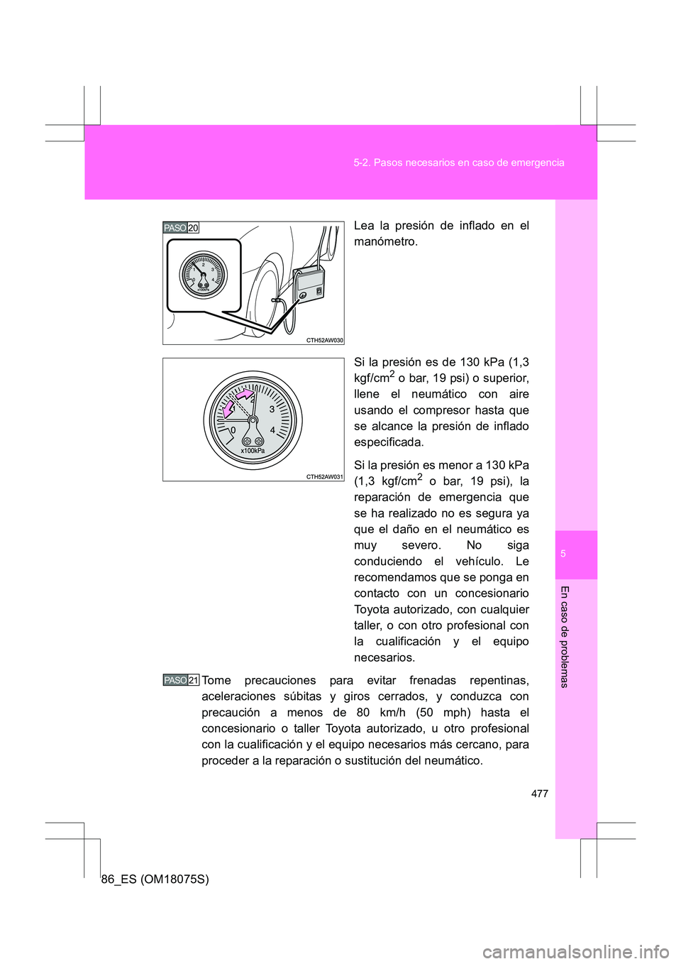 TOYOTA 86 2017 Manual del propietario (in Spanish) 5
477
5-2. Pasos necesarios en caso de emergencia
En caso de problemas
86_ES (OM18075S)
Lea la presión de inflado en el
manómetro.
Si la presión es de 130 kPa (1,3
kgf/cm
2 o bar, 19 psi) o superio TOYOTA 86 2017 Manual del propietario (in Spanish) 5
477
5-2. Pasos necesarios en caso de emergencia
En caso de problemas
86_ES (OM18075S)
Lea la presión de inflado en el
manómetro.
Si la presión es de 130 kPa (1,3
kgf/cm
2 o bar, 19 psi) o superio