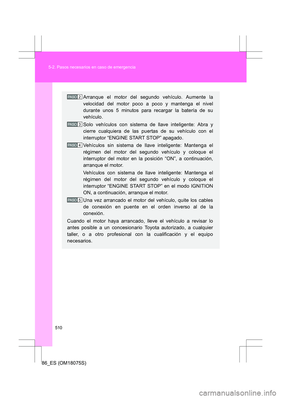TOYOTA 86 2017 Manual del propietario (in Spanish) 510
5-2. Pasos necesarios en caso de emergencia
86_ES (OM18075S)
Arranque el motor del segundo vehículo. Aumente la
velocidad del motor poco a poco y mantenga el nivel
durante unos 5 minutos para rec TOYOTA 86 2017 Manual del propietario (in Spanish) 510
5-2. Pasos necesarios en caso de emergencia
86_ES (OM18075S)
Arranque el motor del segundo vehículo. Aumente la
velocidad del motor poco a poco y mantenga el nivel
durante unos 5 minutos para rec