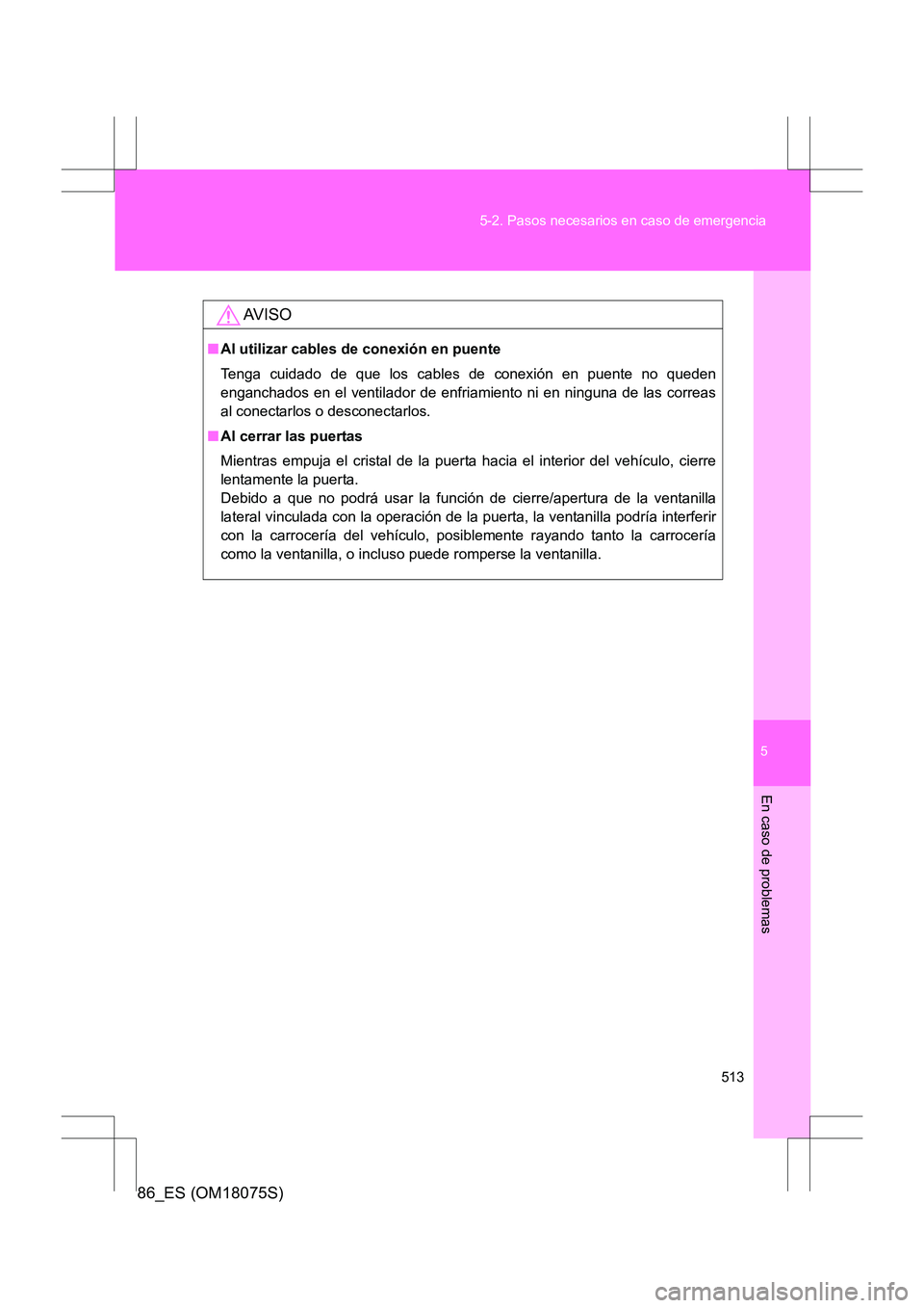 TOYOTA 86 2017  Manual del propietario (in Spanish) 5
513
5-2. Pasos necesarios en caso de emergencia
En caso de problemas
86_ES (OM18075S)
AV I S O
■
Al utilizar cables de conexión en puente
Tenga cuidado de que los cables de conexión en puente no